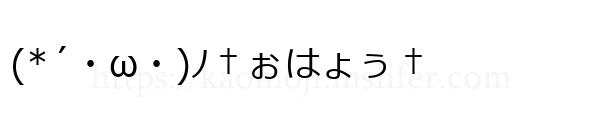 (*´・ω・)ﾉ†ぉはょぅ†
-顔文字