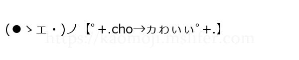 (●ゝェ・)ノ【ﾟ+.cho→ヵゎぃぃﾟ+.】
-顔文字