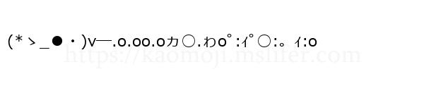 (*ゝ_●・)v―.o.oo.oヵ○.ゎoﾟ:ｨﾟ○:。ｨ:o
-顔文字