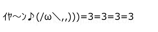 ｲﾔ～ﾝ♪(/ω＼,,)))=3=3=3=3
-顔文字