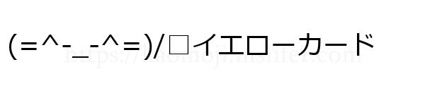 (=^-_-^=)/□イエローカード
-顔文字