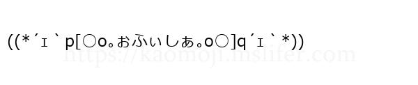 ((*´ｪ｀p[○o｡ぉふぃしぁ｡o○]q´ｪ｀*))
-顔文字