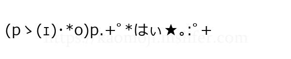 (pゝ(ｪ)･*o)p.+ﾟ*はぃ★｡:ﾟ+
-顔文字