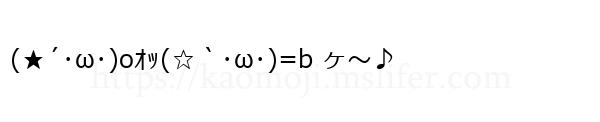 (★´･ω･)oｵｯ(☆｀･ω･)=b ヶ～♪
-顔文字