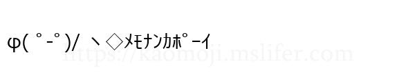 φ( ﾟ-ﾟ)/ ヽ◇ﾒﾓﾅﾝｶﾎﾟｰｲ
-顔文字