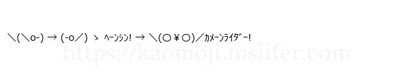 ＼(＼o-) → (-o／) ゝ ﾍｰﾝｼﾝ! → ＼(〇￥〇)／ｶﾒｰﾝﾗｲﾀﾞｰ!
-顔文字