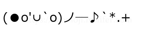 (●o'∪`o)ノ―♪`*.+
-顔文字