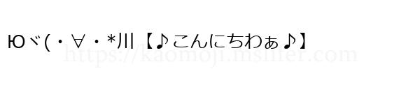 Юヾ(・∀・*川【♪こんにちわぁ♪】
-顔文字